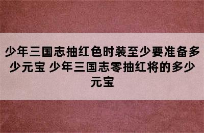 少年三国志抽红色时装至少要准备多少元宝 少年三国志零抽红将的多少元宝